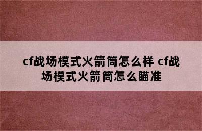 cf战场模式火箭筒怎么样 cf战场模式火箭筒怎么瞄准